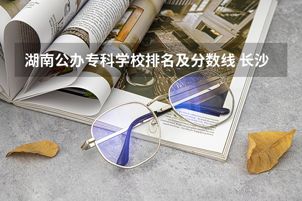 湖南公办专科学校排名及分数线 长沙公办职业学校排名
