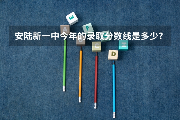 安陆新一中今年的录取分数线是多少？