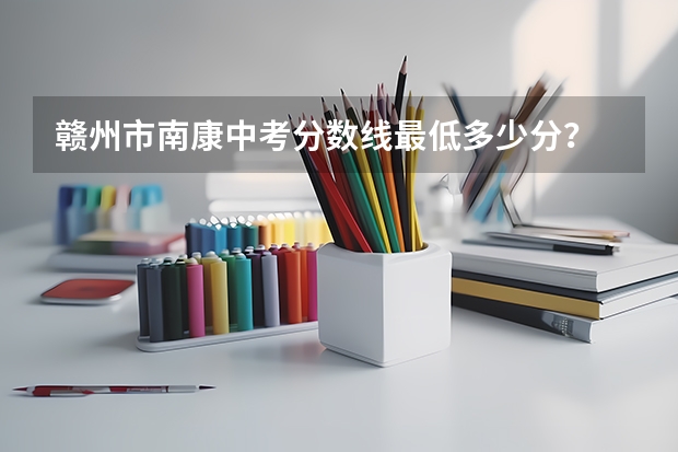 赣州市南康中考分数线最低多少分？