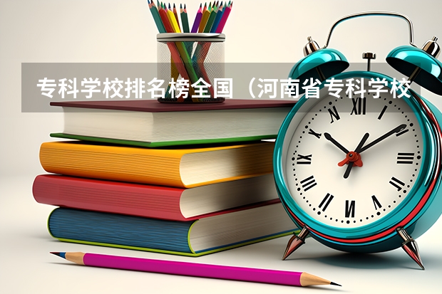专科学校排名榜全国(河南省专科学校排名榜(河南省专科学校排名榜前十))