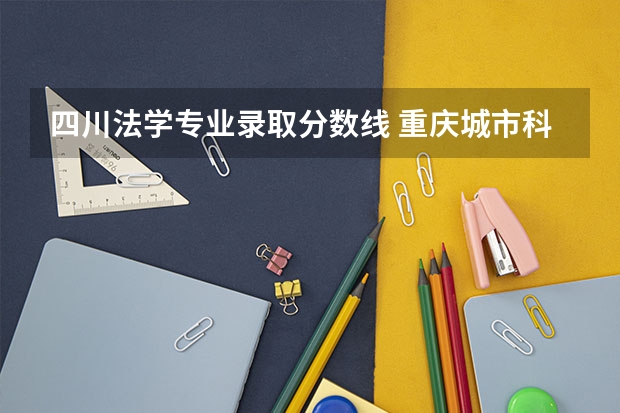 四川法学专业录取分数线 重庆城市科技学院录取分数线法学学费