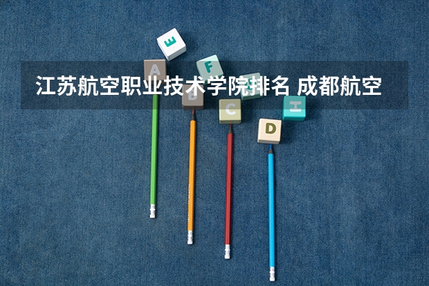 江苏航空职业技术学院排名 成都航空职业学校排名