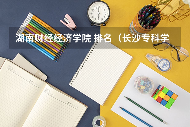湖南财经经济学院 排名（长沙专科学校公办排名）