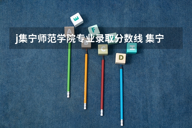 j集宁师范学院专业录取分数线 集宁师范学院分数线