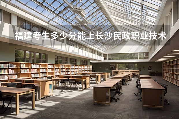 福建考生多少分能上长沙民政职业技术学院