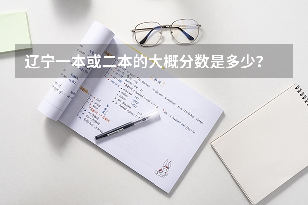 辽宁一本或二本的大概分数是多少？