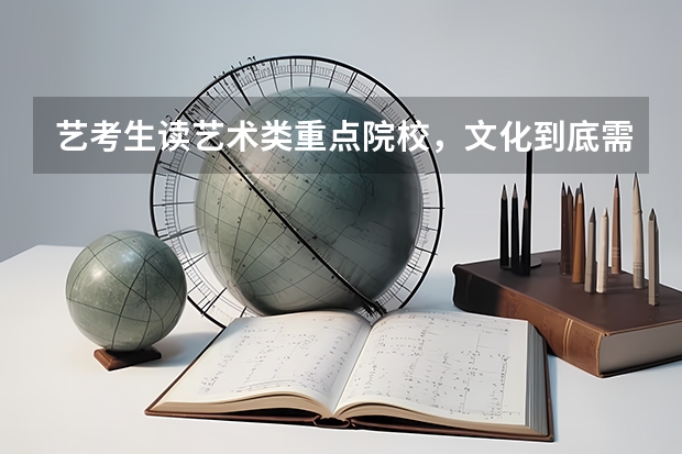 艺考生读艺术类重点院校，文化到底需要多少分？