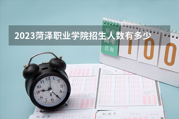 2023菏泽职业学院招生人数有多少
