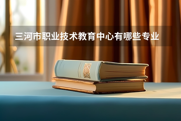 三河市职业技术教育中心有哪些专业 三河市职业技术教育中心专业就业率