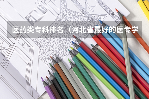 医药类专科排名（河北省最好的医专学校排名）