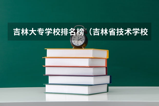 吉林大专学校排名榜（吉林省技术学校排名）