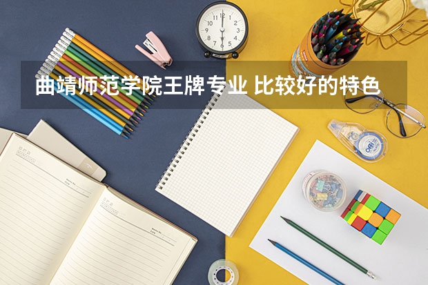 曲靖师范学院王牌专业 比较好的特色专业名单 云南公办五年制大专学校排名 师范大学排名名单？