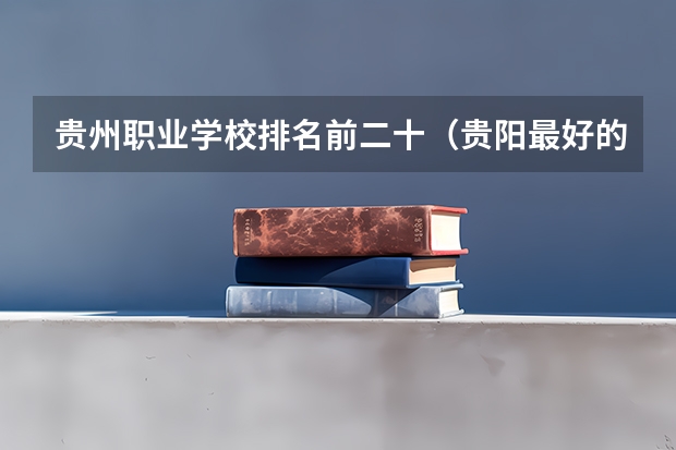 贵州职业学校排名前二十（贵阳最好的私立学校排名）
