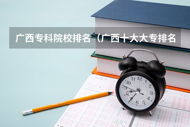 广西专科院校排名（广西十大大专排名）