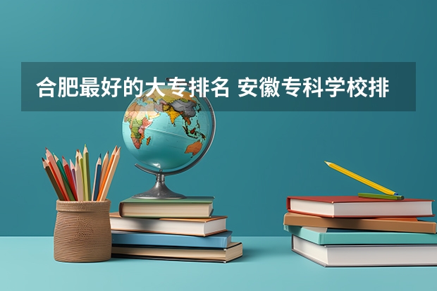 合肥最好的大专排名 安徽专科学校排名（理） 安徽省专科排名