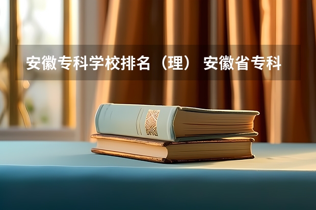安徽专科学校排名（理） 安徽省专科院校排名 安徽专科学校排名
