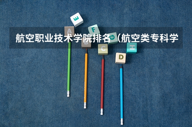 航空职业技术学院排名（航空类专科学校排名）