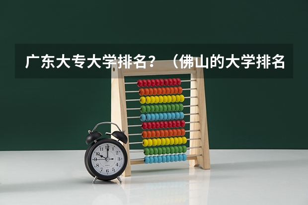 广东大专大学排名？（佛山的大学排名？）