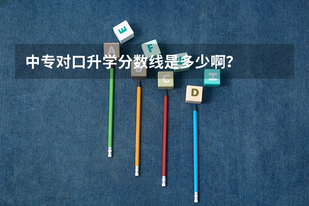中专对口升学分数线是多少啊？