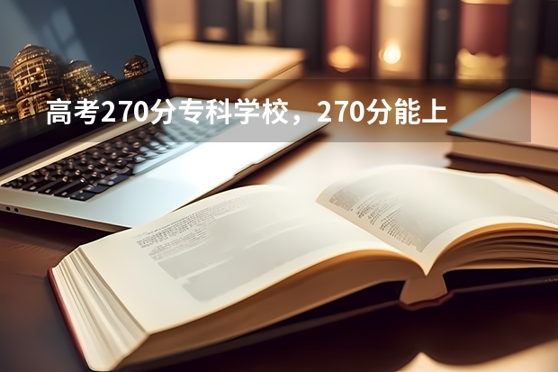 高考270分专科学校，270分能上什么专科大学