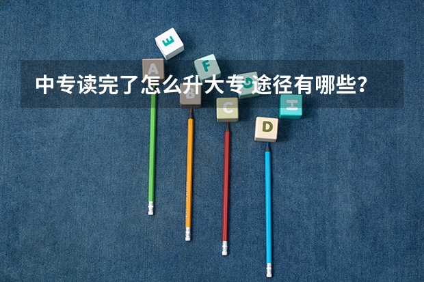 中专读完了怎么升大专 途径有哪些?