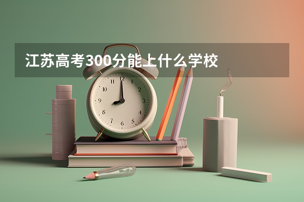 江苏高考300分能上什么学校