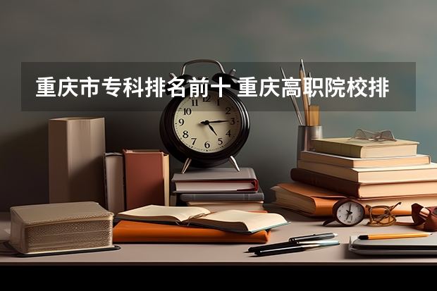 重庆市专科排名前十 重庆高职院校排名