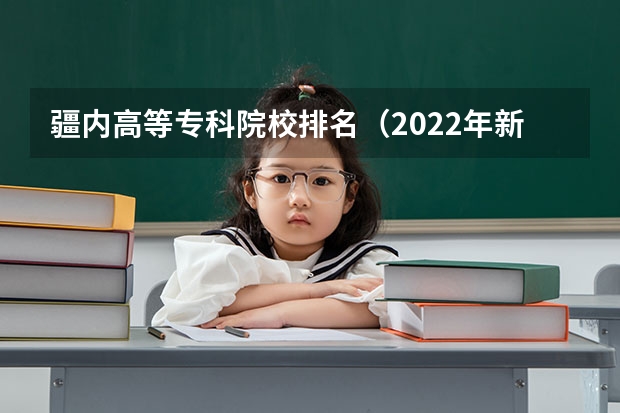 疆内高等专科院校排名（2022年新疆最好的职业学校排名？）