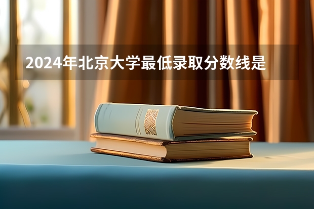 2024年北京大学最低录取分数线是多少 北京历年录取分数线