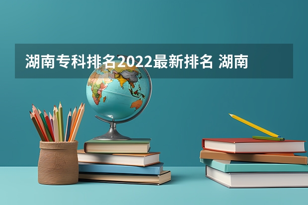 湖南专科排名2022最新排名 湖南省公办专科院校排名榜