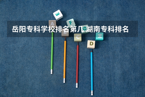 岳阳专科学校排名第几 湖南专科排名2022最新排名