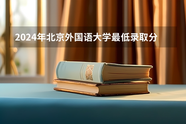 2024年北京外国语大学最低录取分数线是多少 北京历年录取分数线