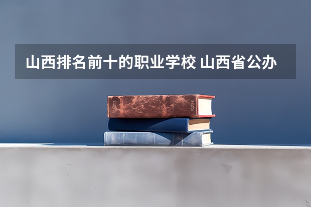 山西排名前十的职业学校 山西省公办大专学校排名