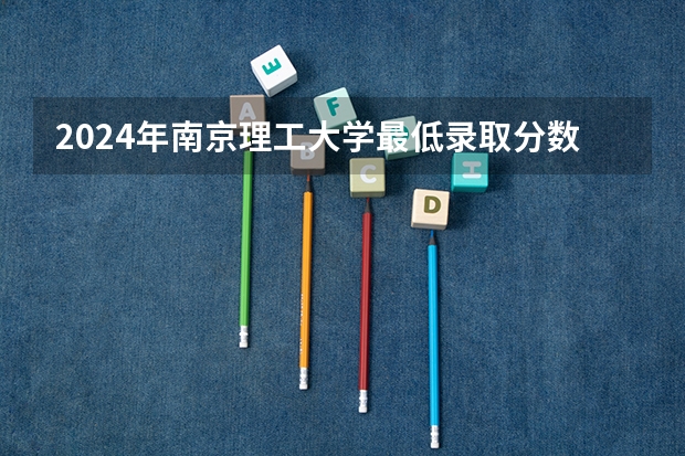 2024年南京理工大学最低录取分数线是多少 江苏历年录取分数线