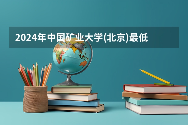 2024年中国矿业大学(北京)最低录取分数线是多少 北京历年录取分数线