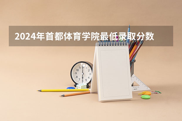 2024年首都体育学院最低录取分数线是多少 北京历年录取分数线