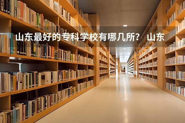 山东最好的专科学校有哪几所？ 山东省民办专科学校排名