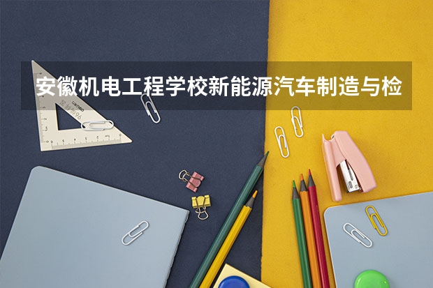 安徽机电工程学校新能源汽车制造与检测需要学哪些课程（专业要求是什么）