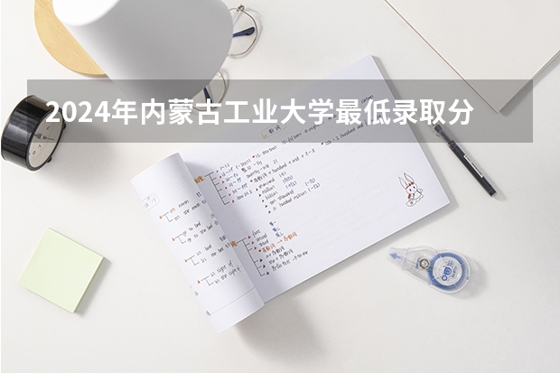 2024年内蒙古工业大学最低录取分数线是多少 内蒙古历年录取分数线