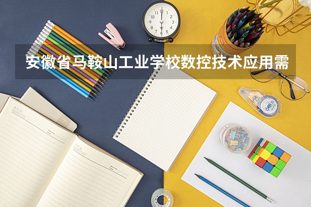 安徽省马鞍山工业学校数控技术应用需要学哪些课程（专业要求是什么）