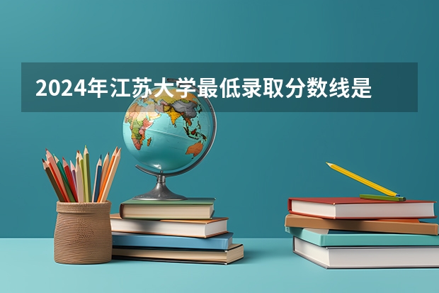 2024年江苏大学最低录取分数线是多少 江苏历年录取分数线