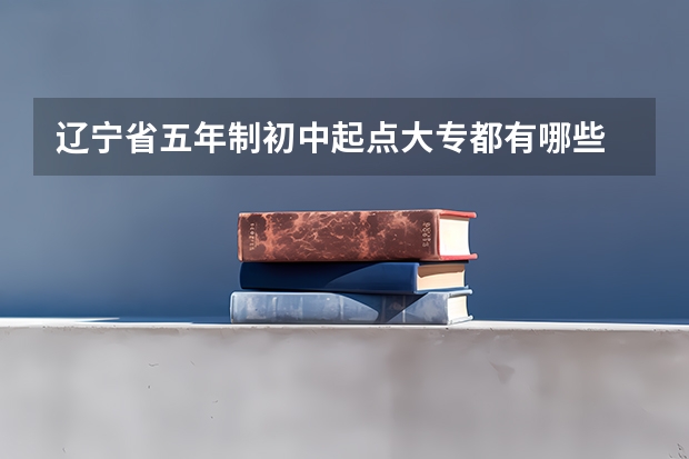 辽宁省五年制初中起点大专都有哪些