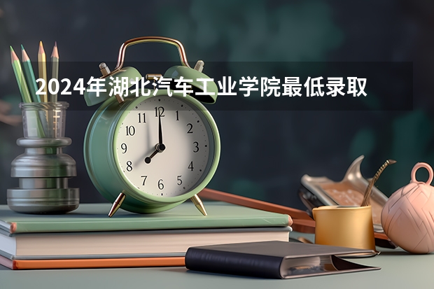 2024年湖北汽车工业学院最低录取分数线是多少 湖北历年录取分数线