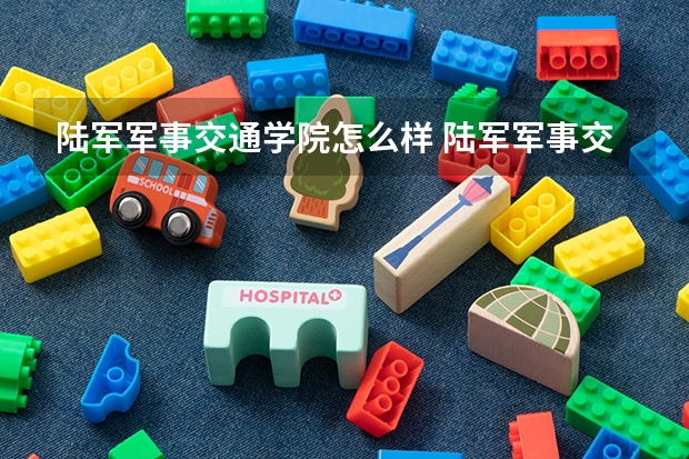 陆军军事交通学院怎么样 陆军军事交通学院专业和录取分数线