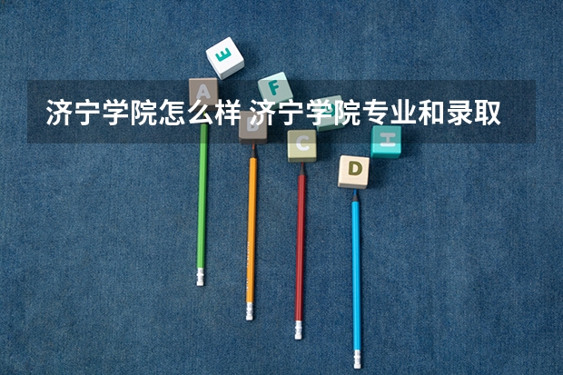 济宁学院怎么样 济宁学院专业和录取分数线