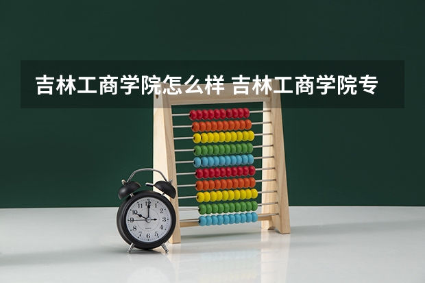 吉林工商学院怎么样 吉林工商学院专业和录取分数线