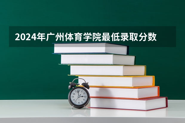 2024年广州体育学院最低录取分数线是多少 广东历年录取分数线