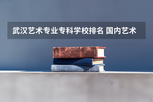 武汉艺术专业专科学校排名 国内艺术院校排名