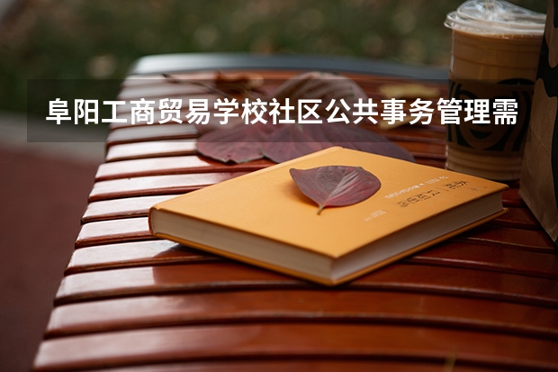 阜阳工商贸易学校社区公共事务管理需要学哪些课程（专业要求是什么）