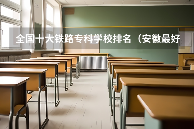 全国十大铁路专科学校排名（安徽最好专科学校排名）